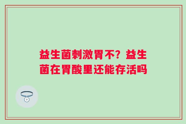 益生菌刺激胃不？益生菌在胃酸里还能存活吗