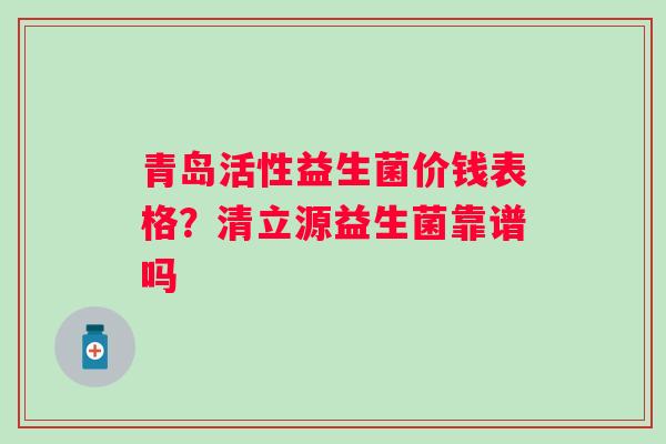 青岛活性益生菌价钱表格？清立源益生菌靠谱吗