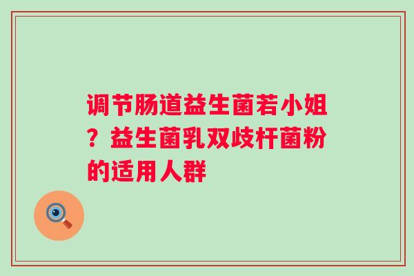 调节肠道益生菌若小姐？益生菌乳双歧杆菌粉的适用人群