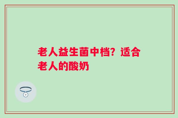 老人益生菌中档？适合老人的酸奶
