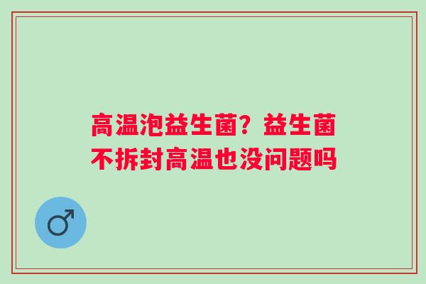 高温泡益生菌？益生菌不拆封高温也没问题吗