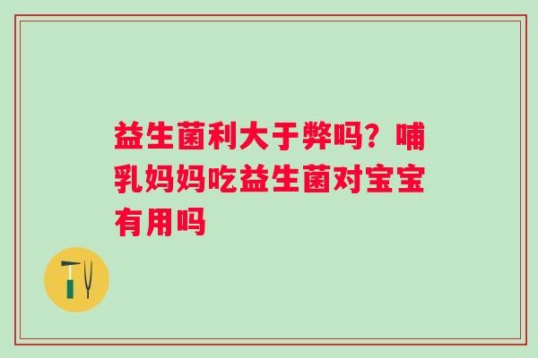 益生菌利大于弊吗？哺乳妈妈吃益生菌对宝宝有用吗