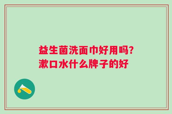 益生菌洗面巾好用吗？漱口水什么牌子的好