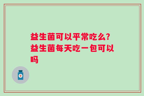 益生菌可以平常吃么？益生菌每天吃一包可以吗