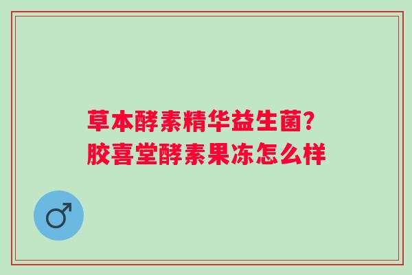 草本酵素精华益生菌？胶喜堂酵素果冻怎么样