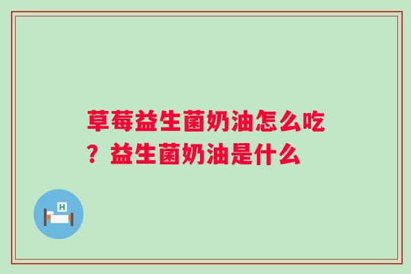 草莓益生菌奶油怎么吃？益生菌奶油是什么