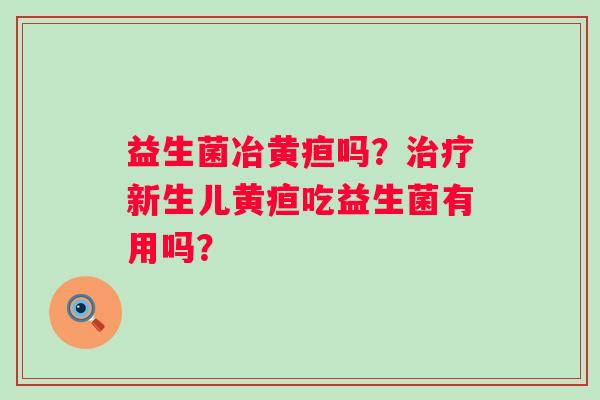 益生菌冶黄疸吗？新生儿黄疸吃益生菌有用吗？