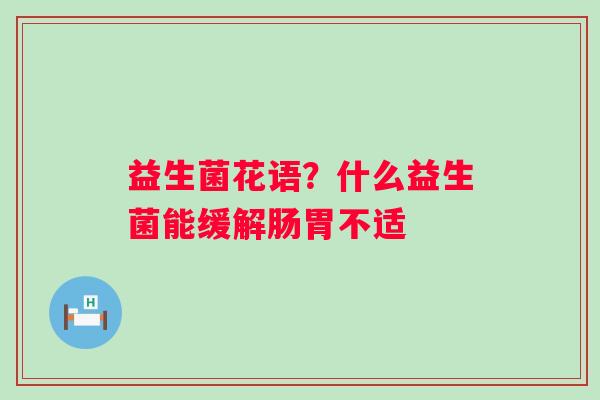 益生菌花语？什么益生菌能缓解肠胃不适