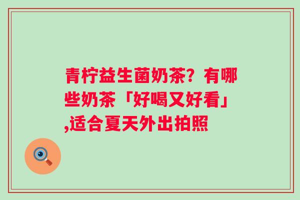 青柠益生菌奶茶？有哪些奶茶「好喝又好看」,适合夏天外出拍照