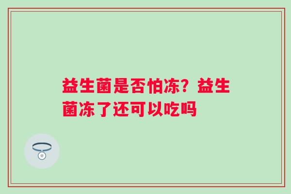 益生菌是否怕冻？益生菌冻了还可以吃吗
