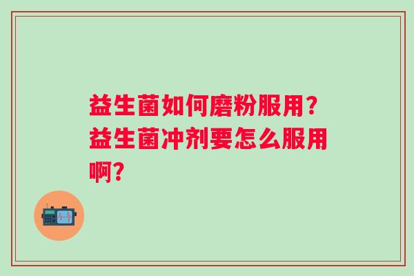 益生菌如何磨粉服用？益生菌冲剂要怎么服用啊？