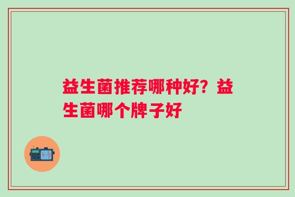益生菌推荐哪种好？益生菌哪个牌子好