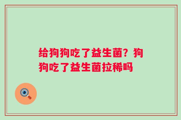 给狗狗吃了益生菌?狗狗吃了益生菌拉稀吗 给狗狗吃了益生菌?狗狗吃了益生菌拉稀吗