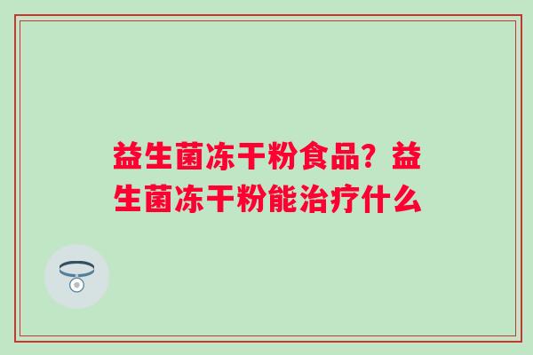 益生菌冻干粉食品?益生菌冻干粉能什么 益生菌冻干粉食品?益生菌冻干粉能什么