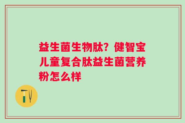 益生菌生物肽？健智宝儿童复合肽益生菌营养粉怎么样