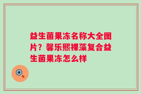 益生菌果冻名称大全图片？馨乐熙裸藻复合益生菌果冻怎么样
