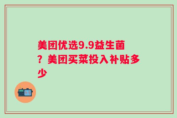 美团优选9.9益生菌?美团买菜投入补贴多少 美团优选9.9益生菌?美团买菜投入补贴多少