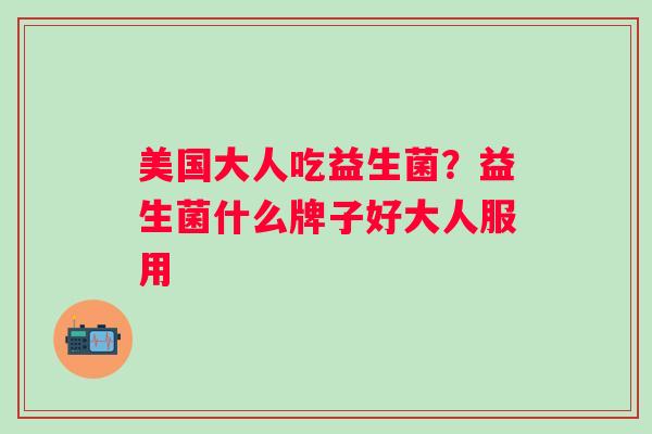 美国大人吃益生菌?益生菌什么牌子好大人服用 美国大人吃益生菌?益生菌什么牌子好大人服用