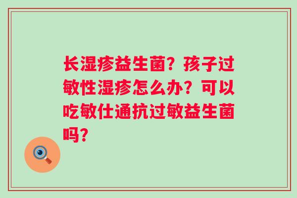 长益生菌？孩子性怎么办？可以吃敏仕通抗益生菌吗？