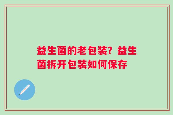 益生菌的老包装？益生菌拆开包装如何保存