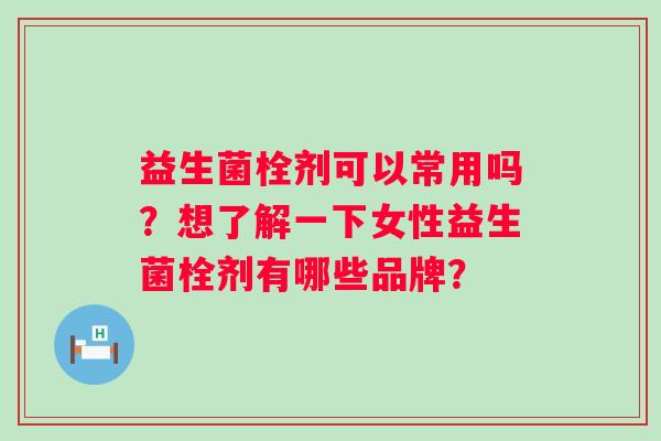 益生菌栓剂可以常用吗？想了解一下女性益生菌栓剂有哪些品牌？