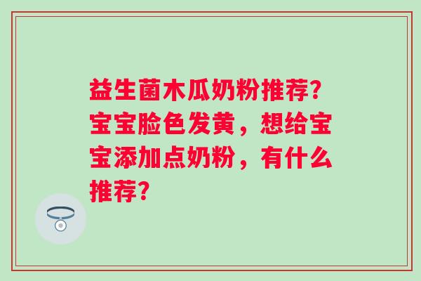 益生菌木瓜奶粉推荐？宝宝脸色发黄，想给宝宝添加点奶粉，有什么推荐？