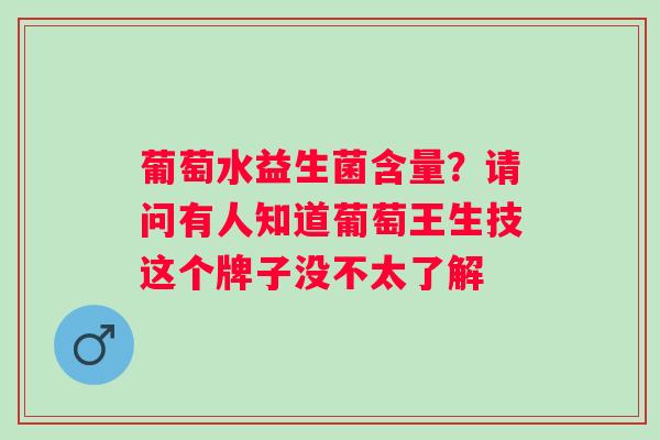 葡萄水益生菌含量？请问有人知道葡萄王生技这个牌子没不太了解