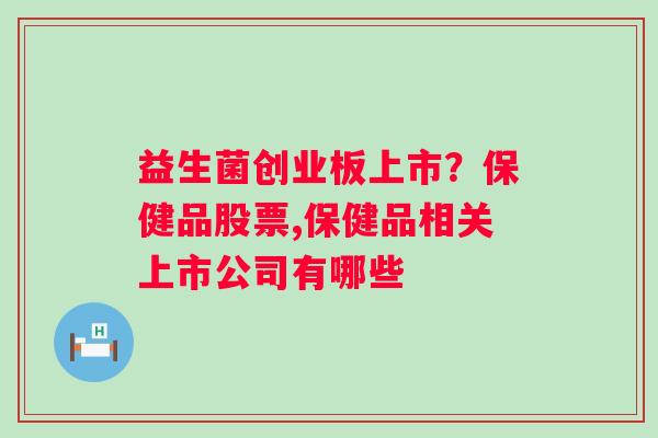 益生菌创业板上市？保健品股票,保健品相关上市公司有哪些