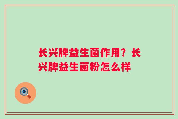 长兴牌益生菌作用?长兴牌益生菌粉怎么样 长兴牌益生菌作用?长兴牌益生菌粉怎么样