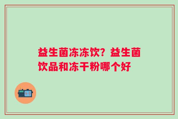 益生菌冻冻饮？益生菌饮品和冻干粉哪个好