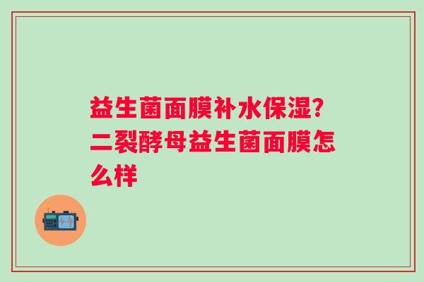 益生菌面膜补水保湿？二裂酵母益生菌面膜怎么样