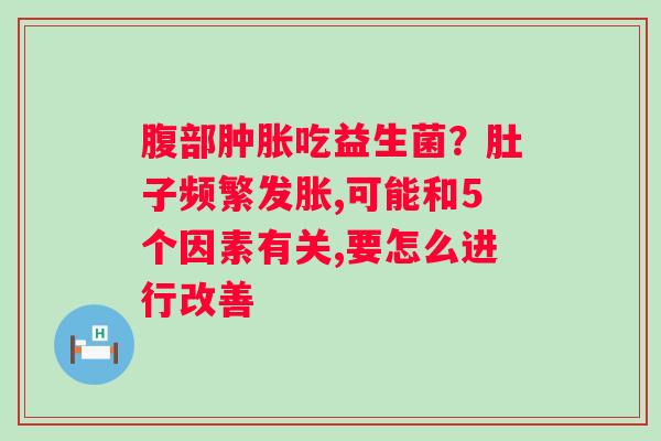 腹部吃益生菌？肚子频繁发胀,可能和5个因素有关,要怎么进行改善