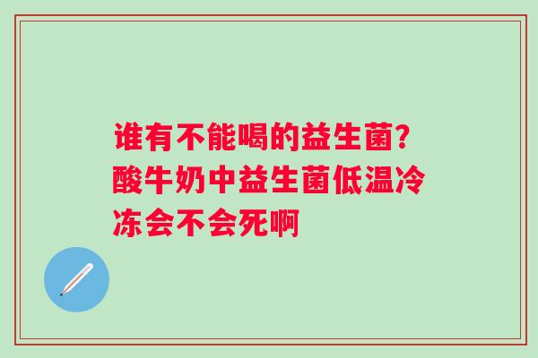 谁有不能喝的益生菌？酸牛奶中益生菌低温冷冻会不会死啊