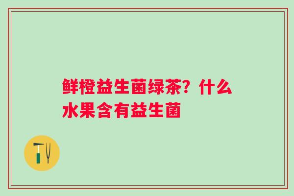 鲜橙益生菌绿茶？什么水果含有益生菌