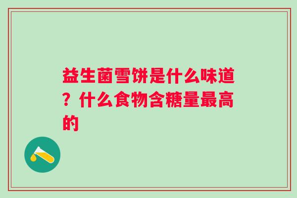 益生菌雪饼是什么味道？什么食物含糖量最高的