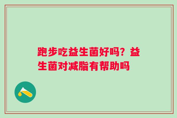 跑步吃益生菌好吗？益生菌对减脂有帮助吗
