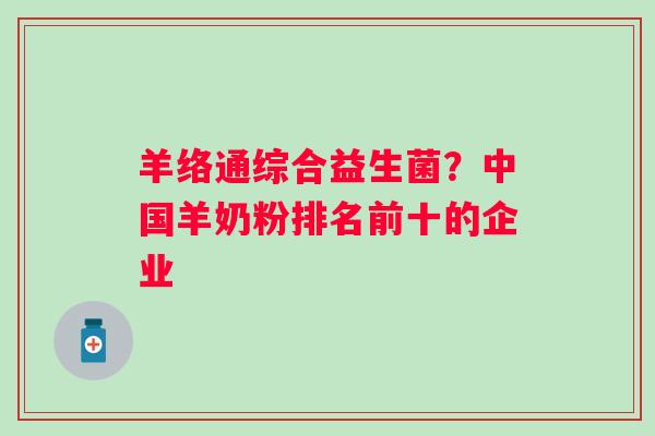 羊络通综合益生菌？中国羊奶粉排名前十的企业