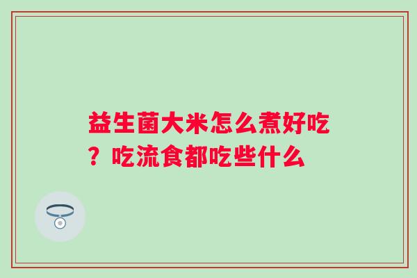 益生菌大米怎么煮好吃？吃流食都吃些什么
