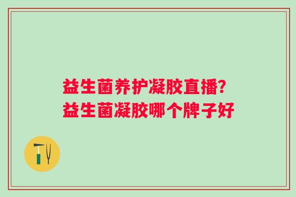 益生菌养护凝胶直播？益生菌凝胶哪个牌子好