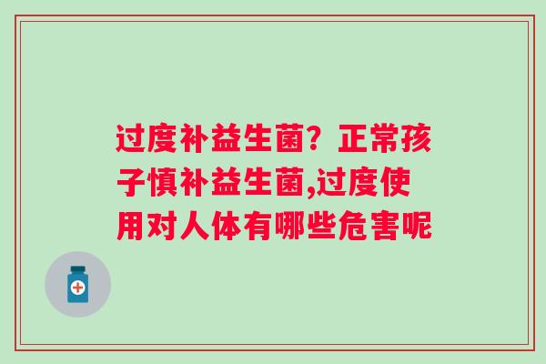 过度补益生菌？正常孩子慎补益生菌,过度使用对人体有哪些危害呢
