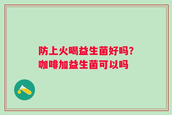 防上火喝益生菌好吗？咖啡加益生菌可以吗