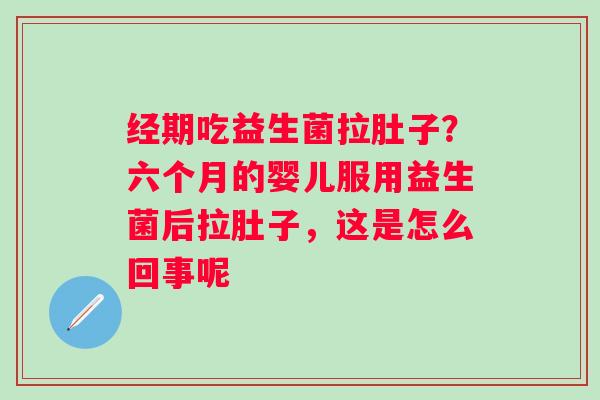 经期吃益生菌拉肚子？六个月的婴儿服用益生菌后拉肚子，这是怎么回事呢