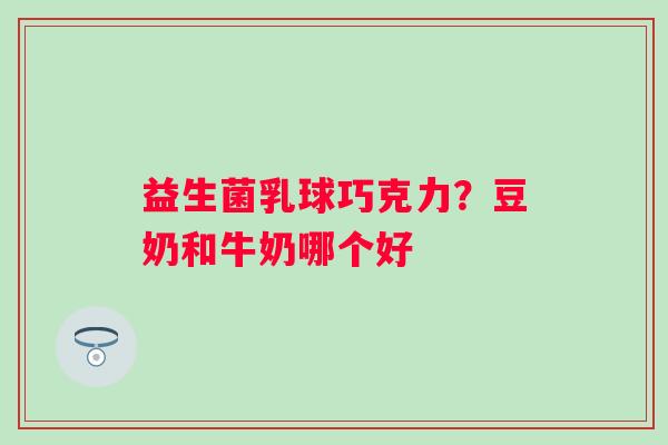 益生菌乳球巧克力？豆奶和牛奶哪个好
