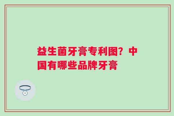 益生菌牙膏专利图？中国有哪些品牌牙膏