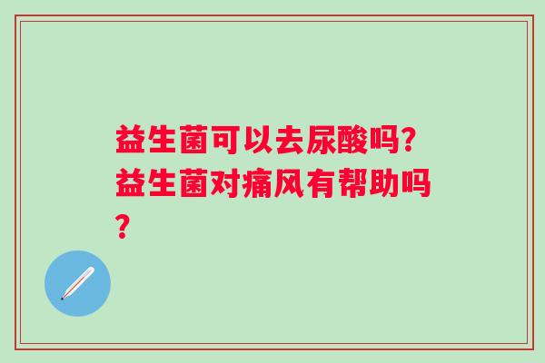 益生菌可以去尿酸吗？益生菌对痛风有帮助吗？
