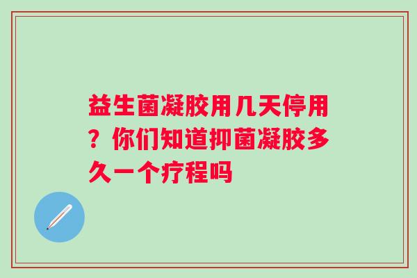 益生菌凝胶用几天停用？你们知道抑菌凝胶多久一个疗程吗