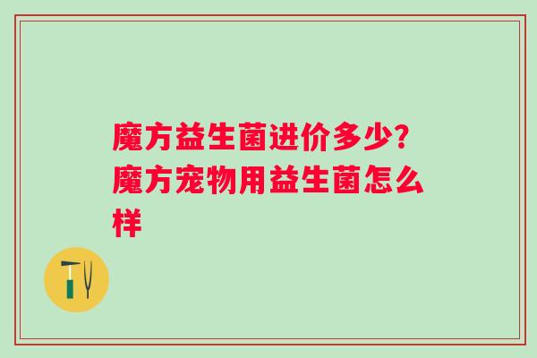 魔方益生菌进价多少？魔方宠物用益生菌怎么样
