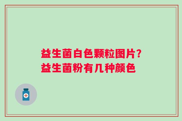益生菌白色颗粒图片？益生菌粉有几种颜色