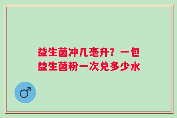 益生菌冲几毫升？一包益生菌粉一次兑多少水