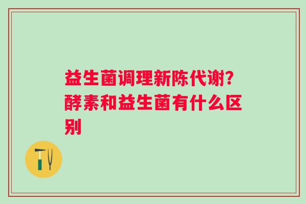 益生菌调理？酵素和益生菌有什么区别